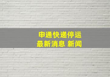 申通快递停运最新消息 新闻